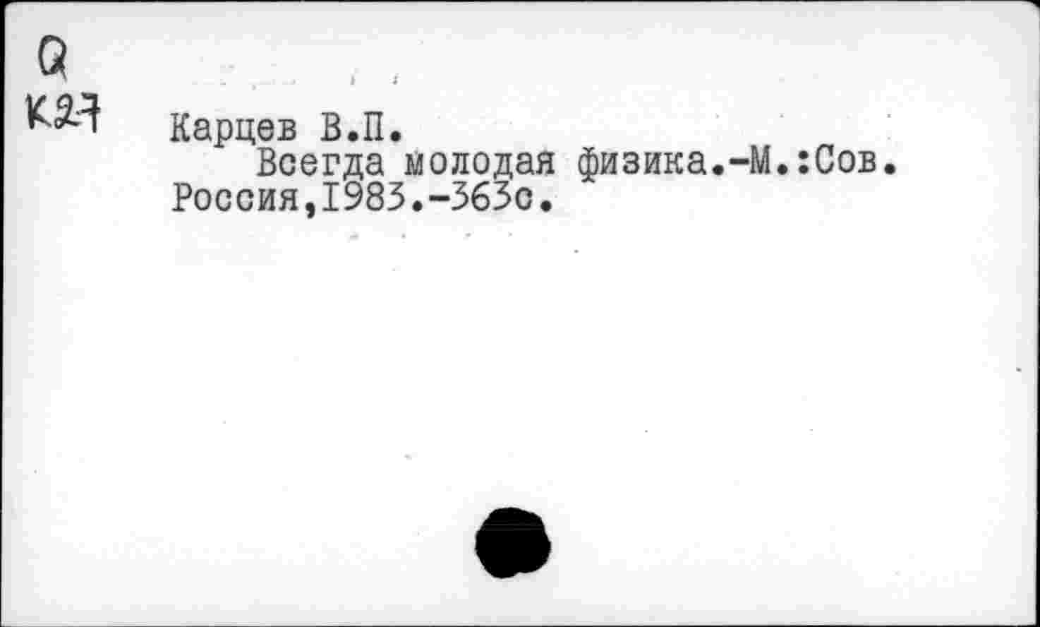 ﻿Карцев В.П.
Всегда молодая физика.-М.:Сов. Россия,1983.-363с.